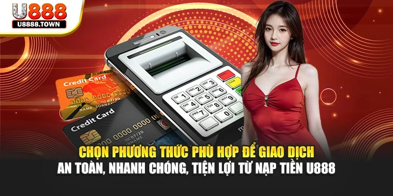 Chọn phương thức phù hợp để giao dịch an toàn, nhanh chóng, tiện lợi từ nạp tiền U888