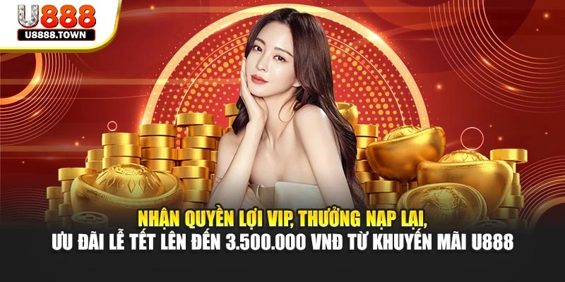 Nhận quyền lợi VIP, thưởng nạp lại, ưu đãi lễ tết lên đến 3.500.000 VNĐ từ khuyến mãi U888