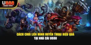 Cách Chơi Liên Minh Huyền Thoại Hiệu Quả Tại Nhà Cái U888